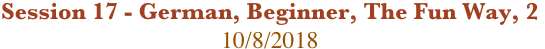 Session 17 - German, Beginner, The Fun Way, 2
10/8/2018

