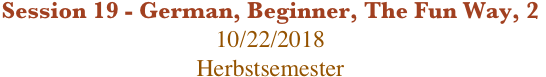 Session 19 - German, Beginner, The Fun Way, 2
10/22/2018
Herbstsemester 
 
