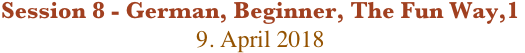 Session 8 - German, Beginner, The Fun Way,1
9. April 2018

