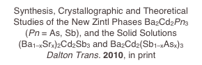Synthesis, Crystallographic and Theoretical Studies of the New Zintl Phases Ba2Cd2Pn3 
(Pn = As, Sb), and the Solid Solutions 
(Ba1–xSrx)2Cd2Sb3 and Ba2Cd2(Sb1–xAsx)3
Dalton Trans. 2010, in print
