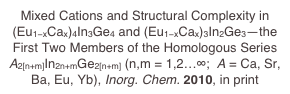 Mixed Cations and Structural Complexity in (Eu1−xCax)4In3Ge4 and (Eu1−xCax)3In2Ge3—the First Two Members of the Homologous Series A2[n+m]In2n+mGe2[n+m] (n,m = 1,2…∞;  A = Ca, Sr, Ba, Eu, Yb), Inorg. Chem. 2010, in print
Inorg. Chem. 2010, in print