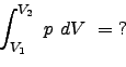\begin{displaymath}
\int_{V_1}^{V_2}  p  dV  =  ? \nonumber
\end{displaymath}