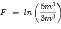 \begin{displaymath}
F  =  ln \left ( \frac{5m^3}{3m^3} \right) \nonumber
\end{displaymath}